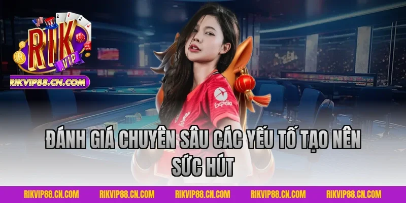 Đánh Giá Chuyên Sâu Các Yếu Tố Tạo Nên Sức Hút