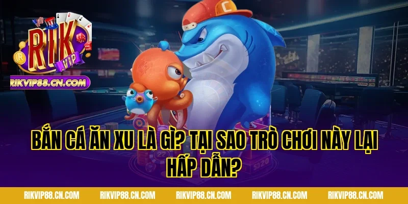 Bắn cá ăn xu là gì? Tại sao trò chơi này lại hấp dẫn?