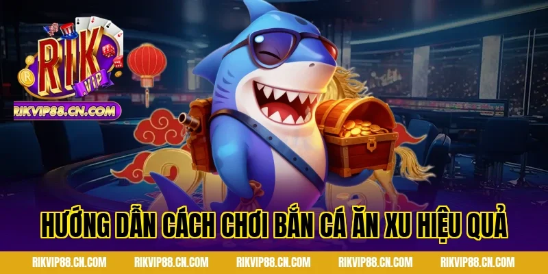 Hướng dẫn cách chơi bắn cá ăn xu hiệu quả