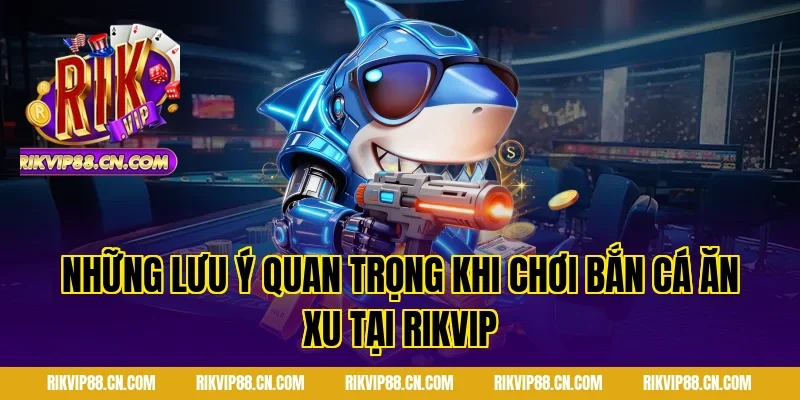 Những lưu ý quan trọng khi chơi bắn cá ăn xu tại RIKVIP