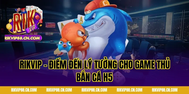 RIKVIP – Điểm đến lý tưởng cho game thủ bắn cá h5