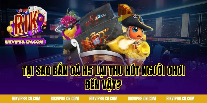 Tại sao bắn cá h5 lại thu hút người chơi đến vậy?