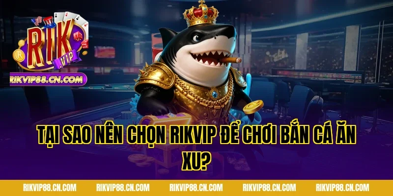 Tại sao nên chọn RIKVIP để chơi bắn cá ăn xu?